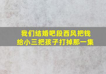 我们结婚吧段西风把钱给小三把孩子打掉那一集