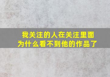 我关注的人在关注里面为什么看不到他的作品了