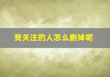 我关注的人怎么删掉呢