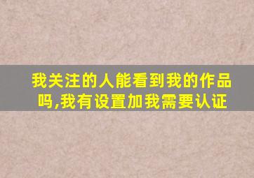 我关注的人能看到我的作品吗,我有设置加我需要认证