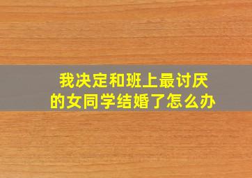 我决定和班上最讨厌的女同学结婚了怎么办