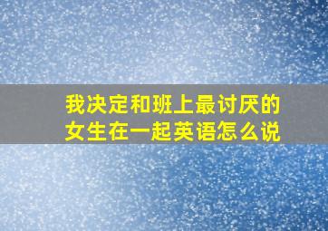 我决定和班上最讨厌的女生在一起英语怎么说