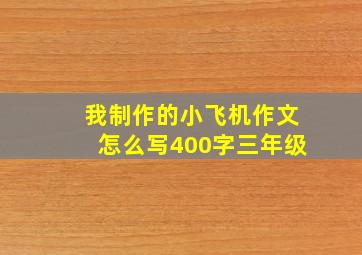 我制作的小飞机作文怎么写400字三年级