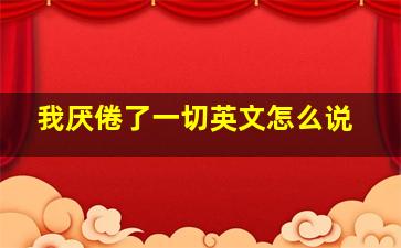 我厌倦了一切英文怎么说