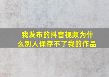 我发布的抖音视频为什么别人保存不了我的作品