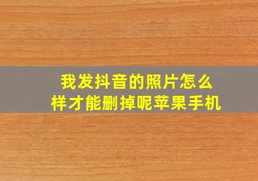 我发抖音的照片怎么样才能删掉呢苹果手机