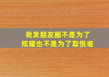 我发朋友圈不是为了炫耀也不是为了取悦谁