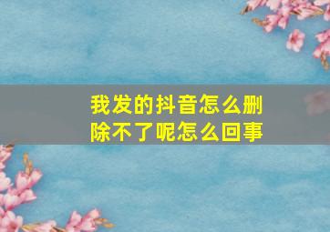 我发的抖音怎么删除不了呢怎么回事