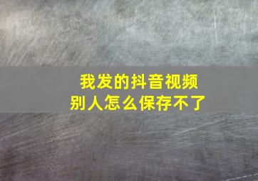 我发的抖音视频别人怎么保存不了