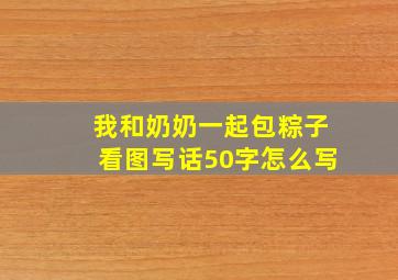 我和奶奶一起包粽子看图写话50字怎么写