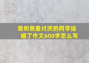 我和我最讨厌的同学结婚了作文600字怎么写