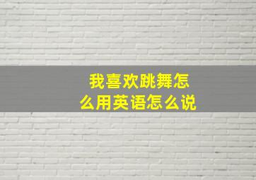 我喜欢跳舞怎么用英语怎么说