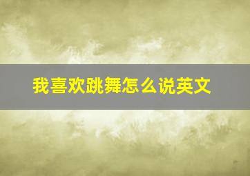 我喜欢跳舞怎么说英文