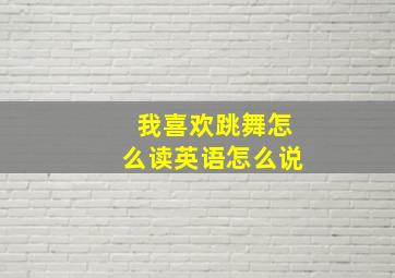 我喜欢跳舞怎么读英语怎么说