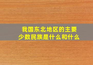 我国东北地区的主要少数民族是什么和什么