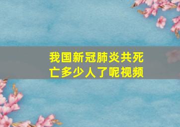 我国新冠肺炎共死亡多少人了呢视频