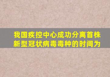 我国疾控中心成功分离首株新型冠状病毒毒种的时间为