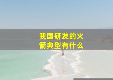 我国研发的火箭典型有什么