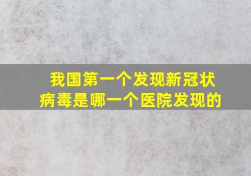 我国第一个发现新冠状病毒是哪一个医院发现的