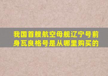 我国首艘航空母舰辽宁号前身瓦良格号是从哪里购买的