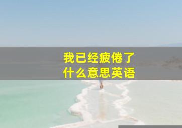 我已经疲倦了什么意思英语