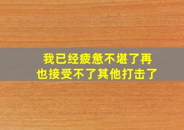 我已经疲惫不堪了再也接受不了其他打击了