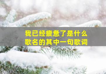 我已经疲惫了是什么歌名的其中一句歌词