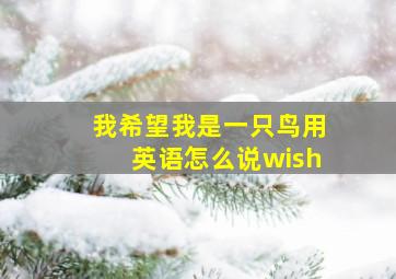 我希望我是一只鸟用英语怎么说wish