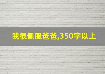 我很佩服爸爸,350字以上