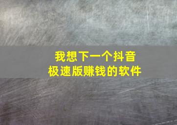 我想下一个抖音极速版赚钱的软件