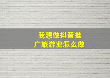 我想做抖音推广旅游业怎么做