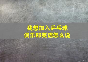 我想加入乒乓球俱乐部英语怎么说