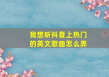 我想听抖音上热门的英文歌曲怎么弄