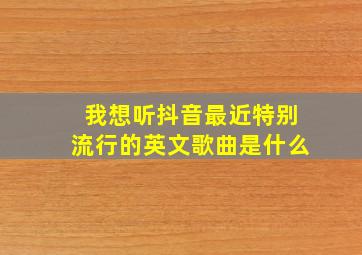 我想听抖音最近特别流行的英文歌曲是什么