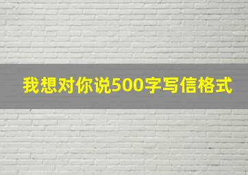 我想对你说500字写信格式