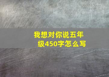 我想对你说五年级450字怎么写