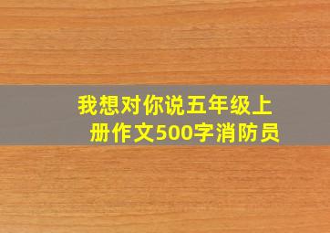 我想对你说五年级上册作文500字消防员