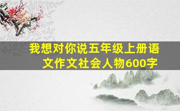 我想对你说五年级上册语文作文社会人物600字