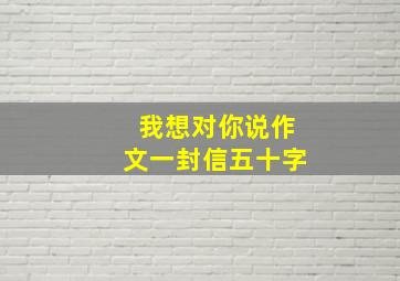 我想对你说作文一封信五十字