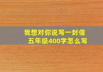 我想对你说写一封信五年级400字怎么写