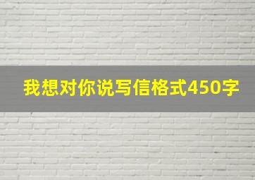 我想对你说写信格式450字