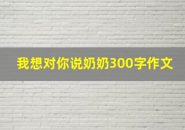 我想对你说奶奶300字作文