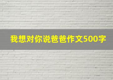 我想对你说爸爸作文500字