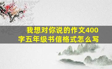 我想对你说的作文400字五年级书信格式怎么写