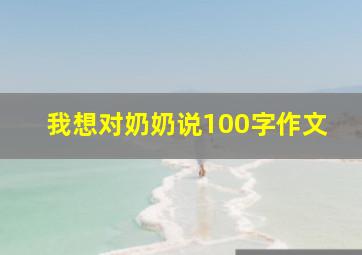 我想对奶奶说100字作文