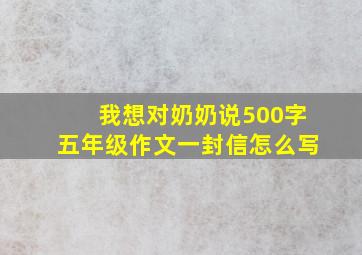 我想对奶奶说500字五年级作文一封信怎么写