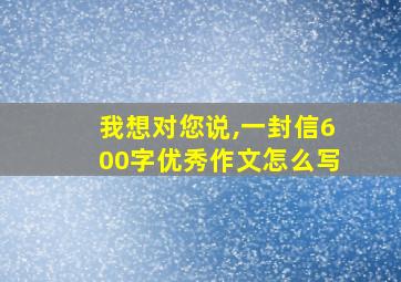 我想对您说,一封信600字优秀作文怎么写