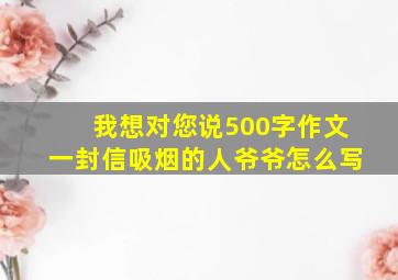 我想对您说500字作文一封信吸烟的人爷爷怎么写