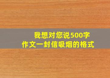 我想对您说500字作文一封信吸烟的格式