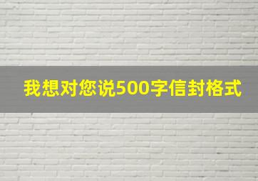 我想对您说500字信封格式